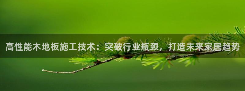 JJB竞技宝官网下载招商电话是多少：高性能木地板施工技术：突