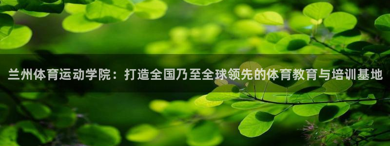 JJB竞技宝官网下载招商电话是多少：兰州体育运动学院