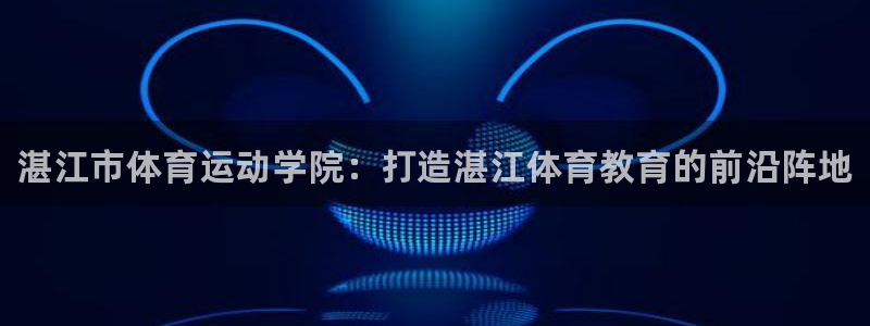JJB竞技宝官方正版app娱乐网站：湛江市体育运动学院：打造