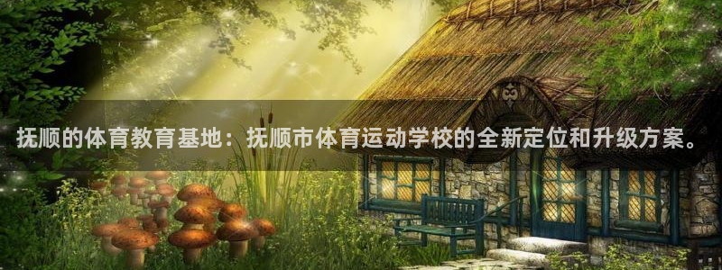 JJB竞技宝官方正版app神州：抚顺的体育教育基地：抚顺市体