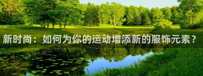 JJB竞技宝官方正版app集团官网首页网址：新时尚：如何为你