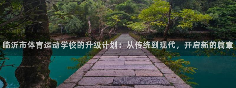 JJB竞技宝官网下载注册：临沂市体育运动学校的升级计划：从传